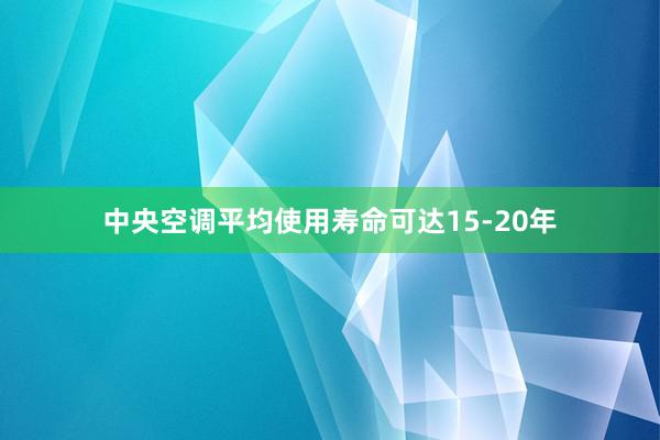 中央空调平均使用寿命可达15-20年