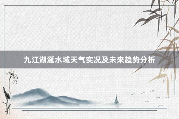 九江湖涎水域天气实况及未来趋势分析