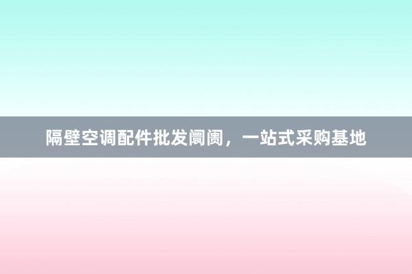 隔壁空调配件批发阛阓，一站式采购基地